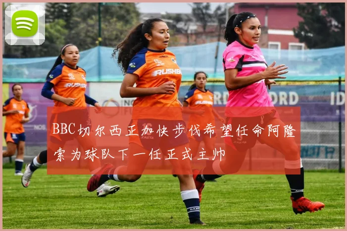 BBC切尔西正加快步伐希望任命阿隆索为球队下一任正式主帅
