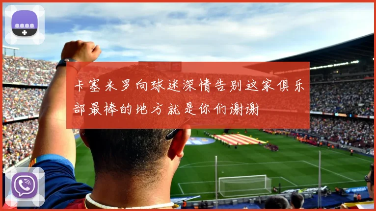 卡塞米罗向球迷深情告别这家俱乐部最棒的地方就是你们谢谢