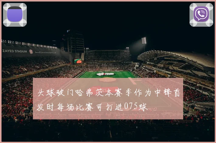 头球破门哈弗茨本赛季作为中锋首发时每场比赛可打进075球